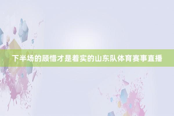 下半场的顾惜才是着实的山东队体育赛事直播