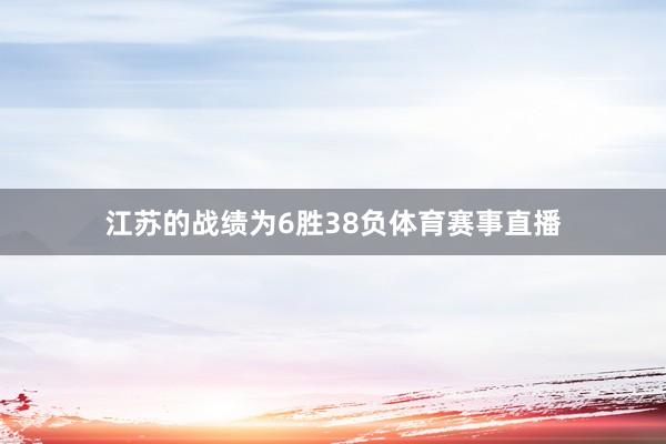 江苏的战绩为6胜38负体育赛事直播