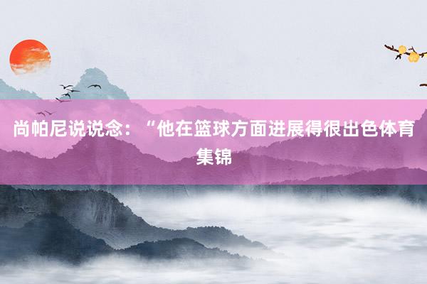 尚帕尼说说念：“他在篮球方面进展得很出色体育集锦