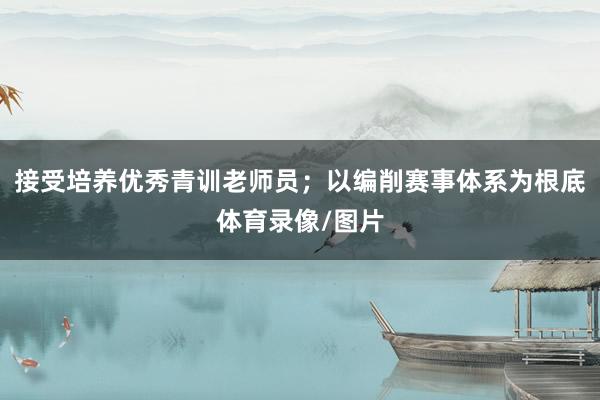 接受培养优秀青训老师员；以编削赛事体系为根底体育录像/图片