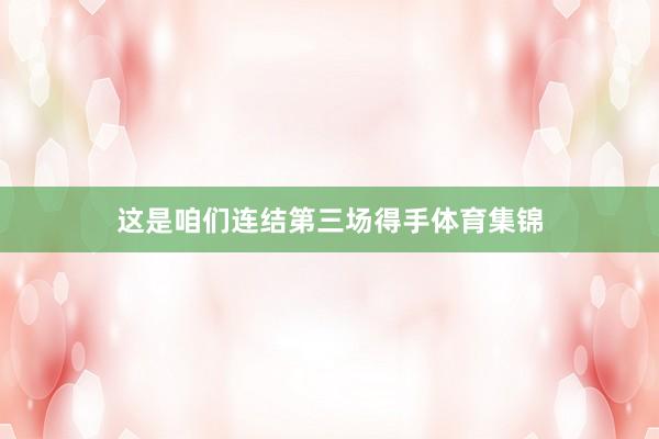 这是咱们连结第三场得手体育集锦