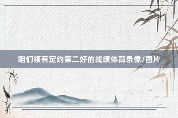 咱们领有定约第二好的战绩体育录像/图片