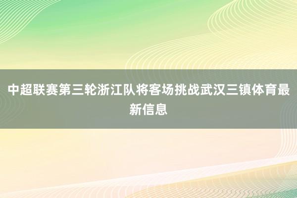 中超联赛第三轮浙江队将客场挑战武汉三镇体育最新信息