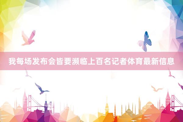 我每场发布会皆要濒临上百名记者体育最新信息