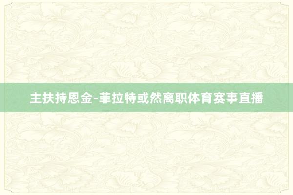 主扶持恩金-菲拉特或然离职体育赛事直播