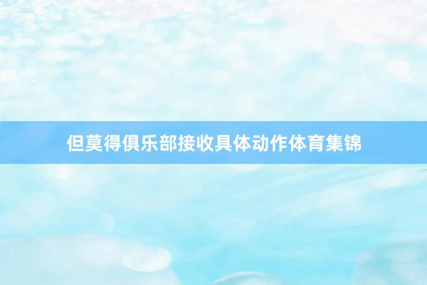 但莫得俱乐部接收具体动作体育集锦