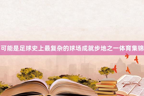 可能是足球史上最复杂的球场成就步地之一体育集锦