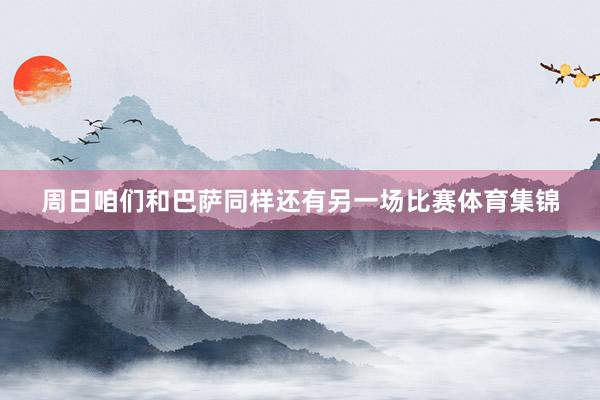周日咱们和巴萨同样还有另一场比赛体育集锦