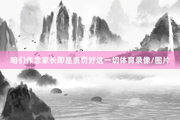 咱们作念家长即是责罚好这一切体育录像/图片