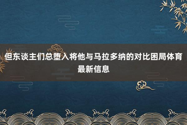 但东谈主们总堕入将他与马拉多纳的对比困局体育最新信息