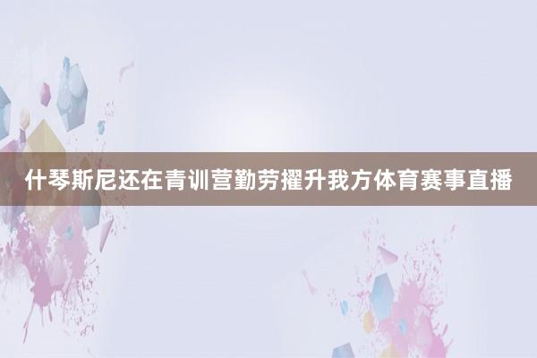 什琴斯尼还在青训营勤劳擢升我方体育赛事直播
