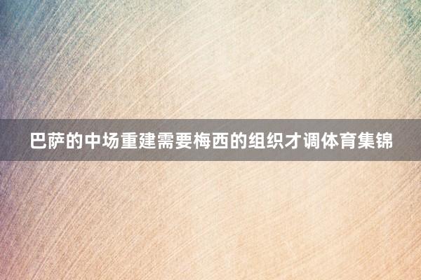 巴萨的中场重建需要梅西的组织才调体育集锦