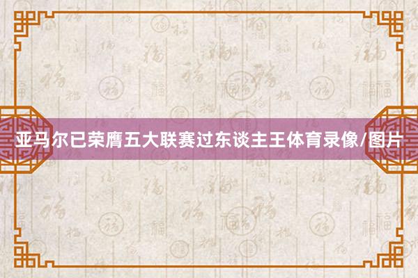 亚马尔已荣膺五大联赛过东谈主王体育录像/图片