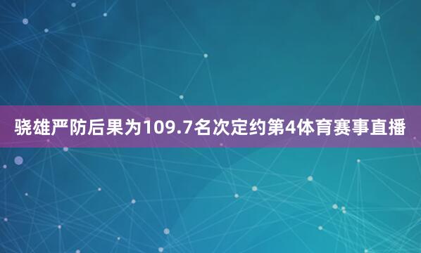 骁雄严防后果为109.7名次定约第4体育赛事直播
