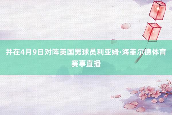并在4月9日对阵英国男球员利亚姆·海菲尔德体育赛事直播