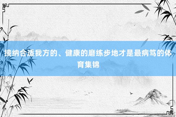 接纳合适我方的、健康的磨练步地才是最病笃的体育集锦