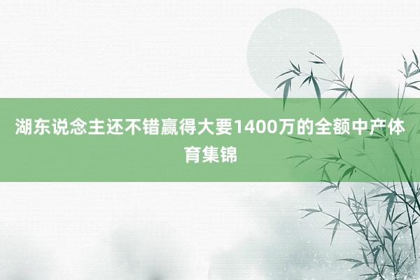 湖东说念主还不错赢得大要1400万的全额中产体育集锦