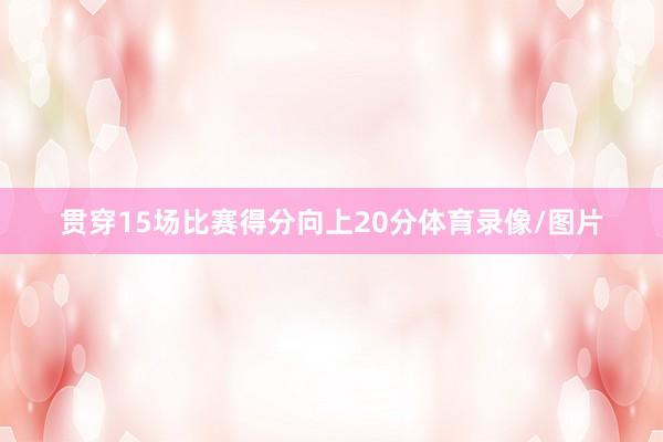 贯穿15场比赛得分向上20分体育录像/图片