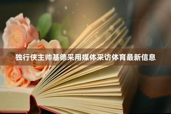 独行侠主帅基德采用媒体采访体育最新信息