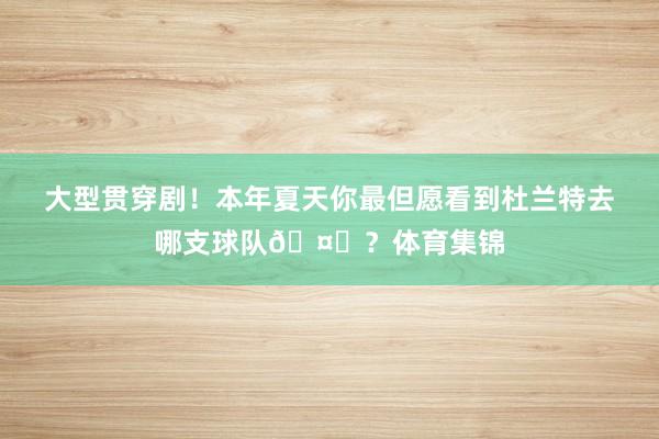 大型贯穿剧！本年夏天你最但愿看到杜兰特去哪支球队🤔？体育集锦