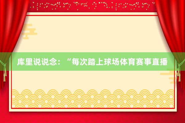 库里说说念:“每次踏上球场体育赛事直播
