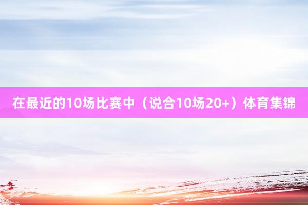 在最近的10场比赛中（说合10场20+）体育集锦