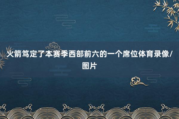 火箭笃定了本赛季西部前六的一个席位体育录像/图片