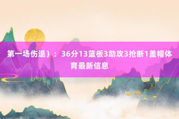 第一场伤退）：36分13篮板3助攻3抢断1盖帽体育最新信息