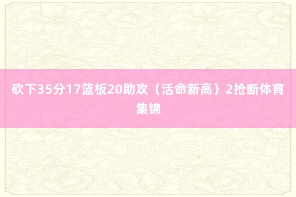 砍下35分17篮板20助攻(活命新高)2抢断体育集锦