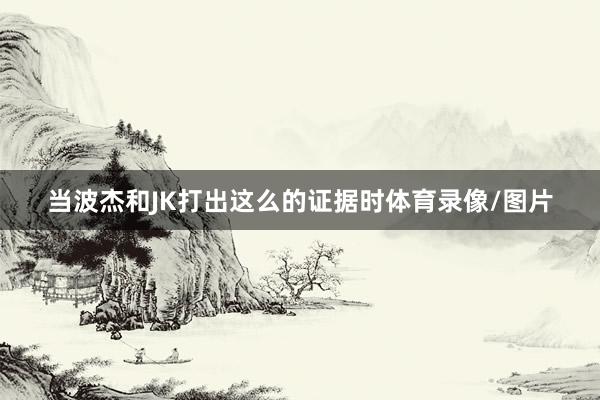当波杰和JK打出这么的证据时体育录像/图片