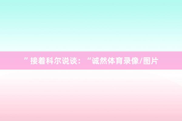 ”接着科尔说谈:“诚然体育录像/图片