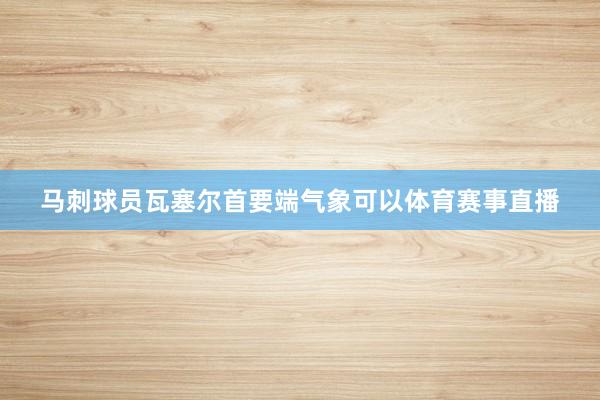 马刺球员瓦塞尔首要端气象可以体育赛事直播