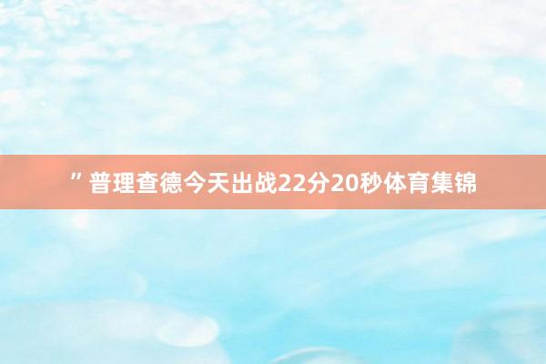 ”普理查德今天出战22分20秒体育集锦