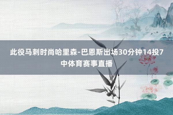 此役马刺时尚哈里森-巴恩斯出场30分钟14投7中体育赛事直播