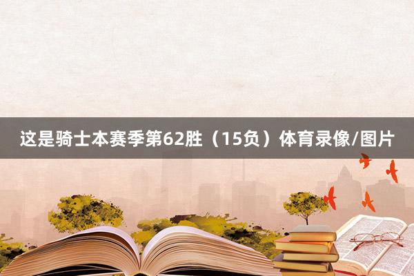 这是骑士本赛季第62胜（15负）体育录像/图片