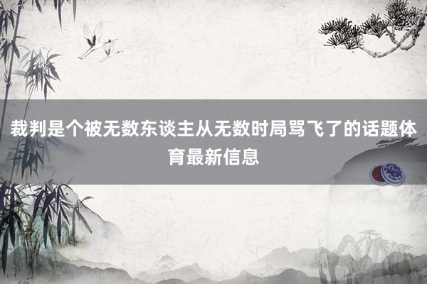 裁判是个被无数东谈主从无数时局骂飞了的话题体育最新信息