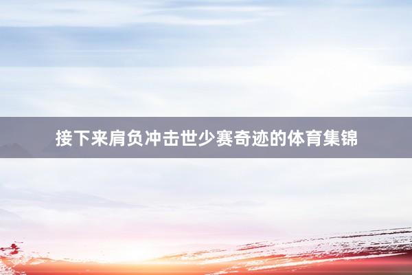 接下来肩负冲击世少赛奇迹的体育集锦