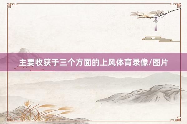 主要收获于三个方面的上风体育录像/图片