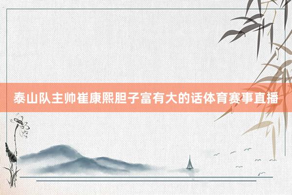 泰山队主帅崔康熙胆子富有大的话体育赛事直播