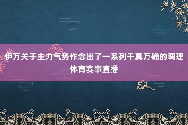伊万关于主力气势作念出了一系列千真万确的调理体育赛事直播