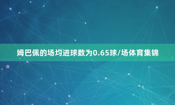 姆巴佩的场均进球数为0.65球/场体育集锦