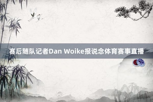 赛后随队记者Dan Woike报说念体育赛事直播