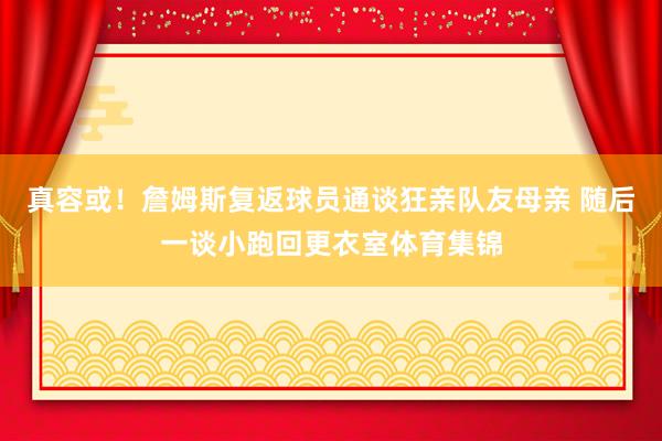 真容或！詹姆斯复返球员通谈狂亲队友母亲 随后一谈小跑回更衣室体育集锦