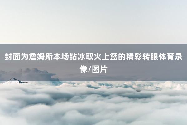 封面为詹姆斯本场钻冰取火上篮的精彩转眼体育录像/图片