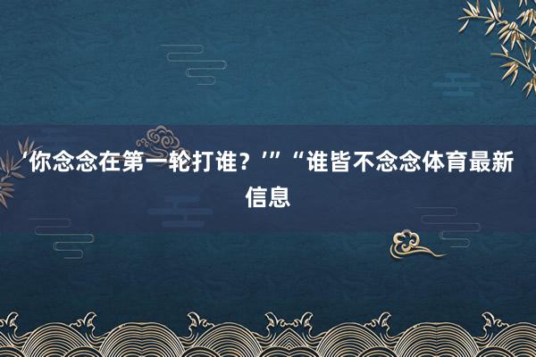 ‘你念念在第一轮打谁?’”“谁皆不念念体育最新信息