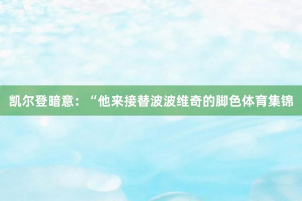 凯尔登暗意：“他来接替波波维奇的脚色体育集锦