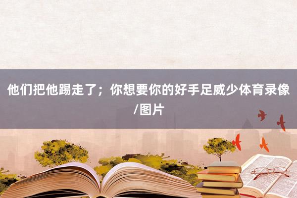他们把他踢走了;你想要你的好手足威少体育录像/图片