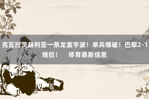 克瓦拉茨赫利亚一条龙寰宇波！单兵爆破！巴黎2-1维拉！    体育最新信息