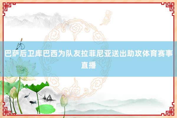 巴萨后卫库巴西为队友拉菲尼亚送出助攻体育赛事直播