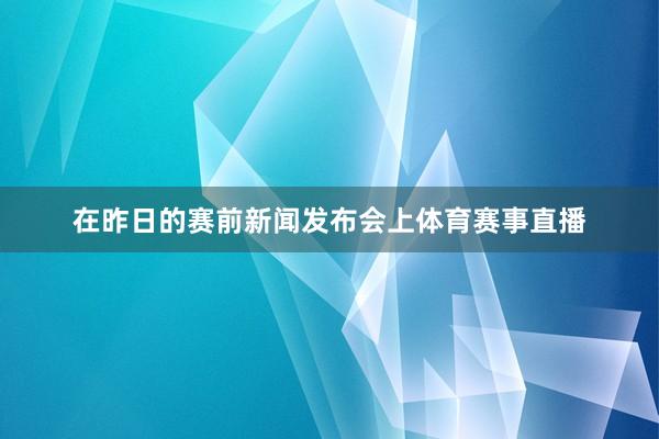 在昨日的赛前新闻发布会上体育赛事直播